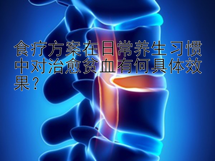 食疗方案在日常养生习惯中对治愈贫血有何具体效果？