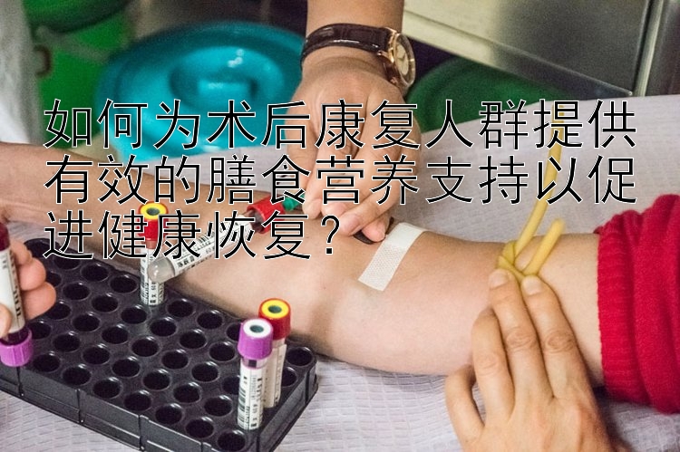 如何为术后康复人群提供有效的膳食营养支持以促进健康恢复？