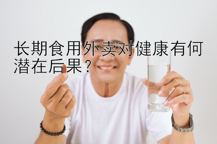 长期食用外卖对健康有何潜在后果？