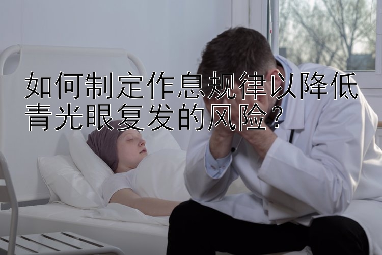 如何制定作息规律以降低青光眼复发的风险？