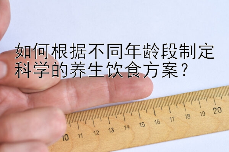 如何根据不同年龄段制定科学的养生饮食方案？