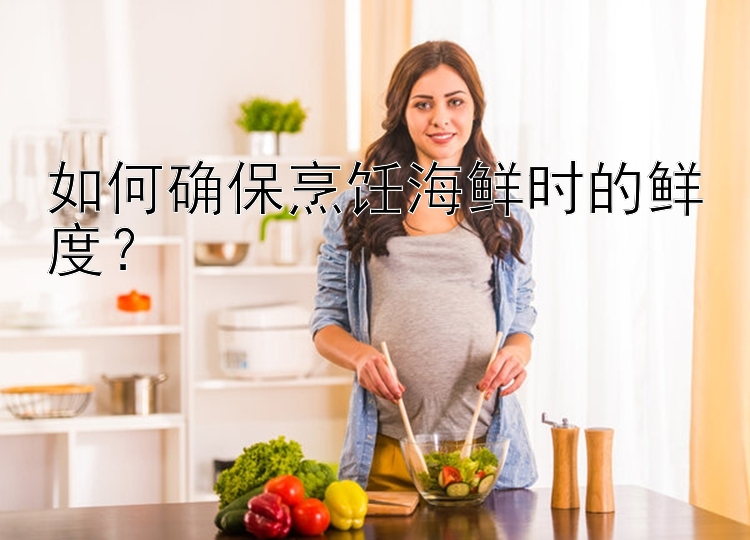 如何确保烹饪海鲜时的鲜度？