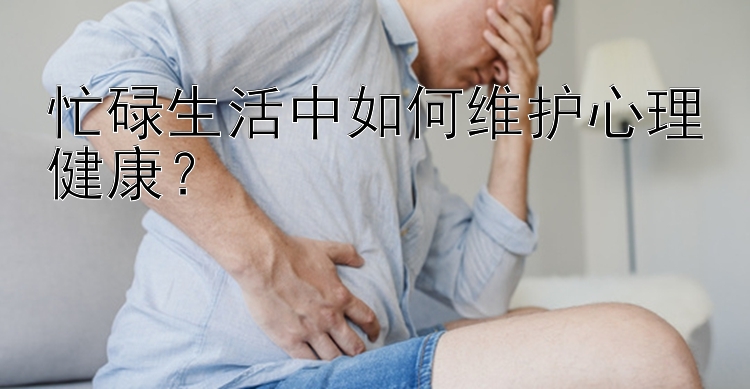 忙碌生活中如何维护心理健康？