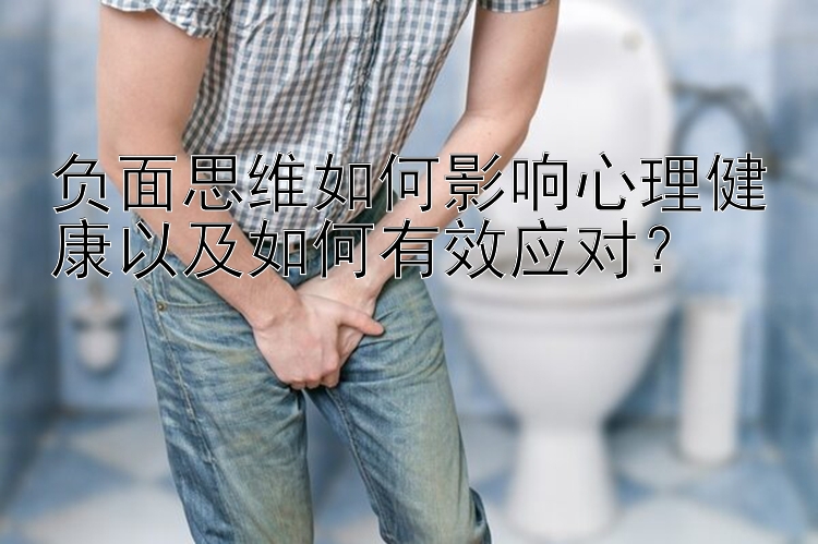 负面思维如何影响心理健康以及如何有效应对？