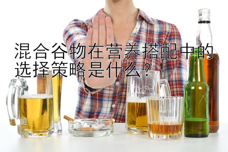 混合谷物在营养搭配中的选择策略是什么？