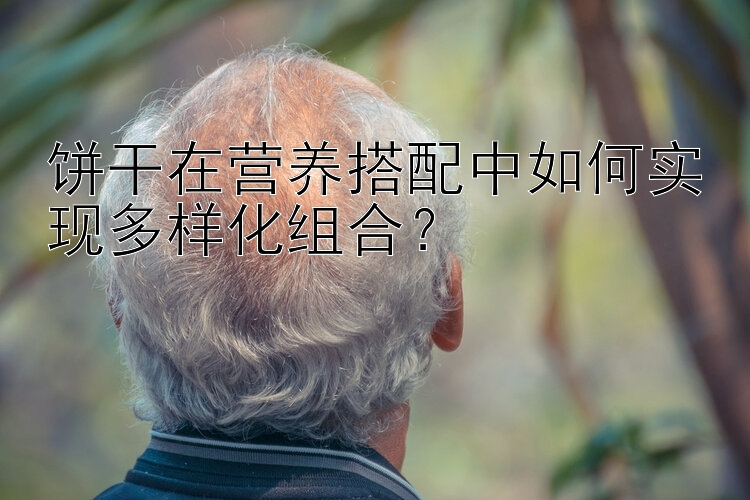 饼干在营养搭配中如何实现多样化组合？