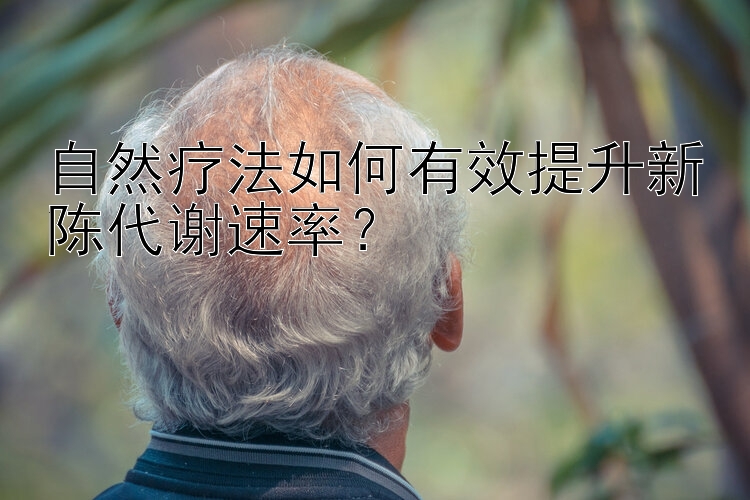 自然疗法如何有效提升新陈代谢速率？