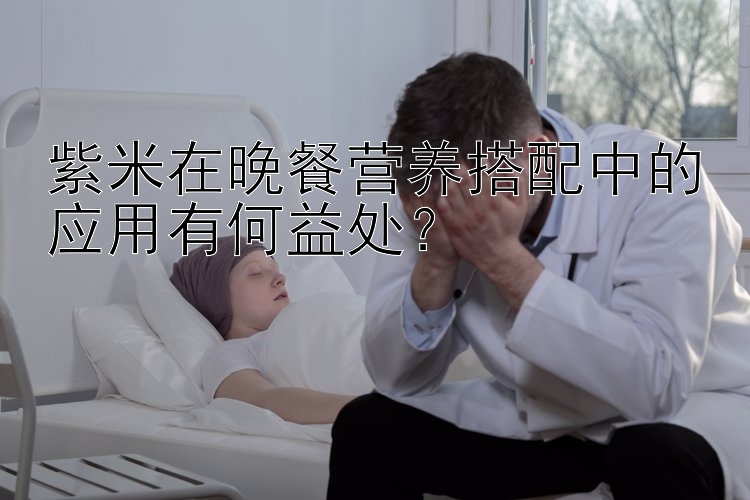 紫米在晚餐营养搭配中的应用有何益处？