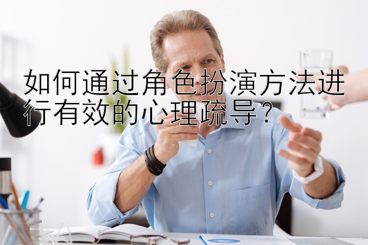 如何通过角色扮演方法进行有效的心理疏导？