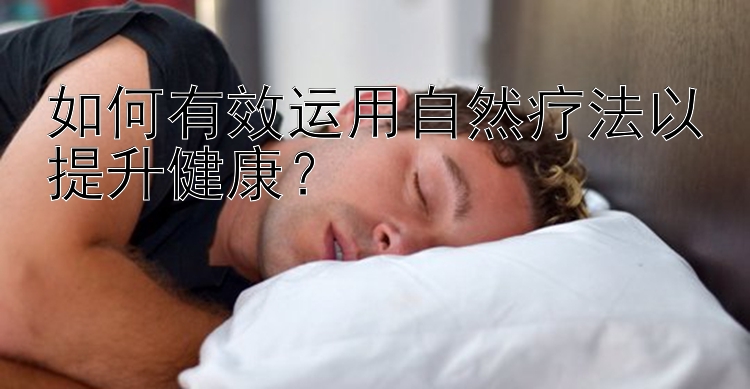 如何有效运用自然疗法以提升健康？