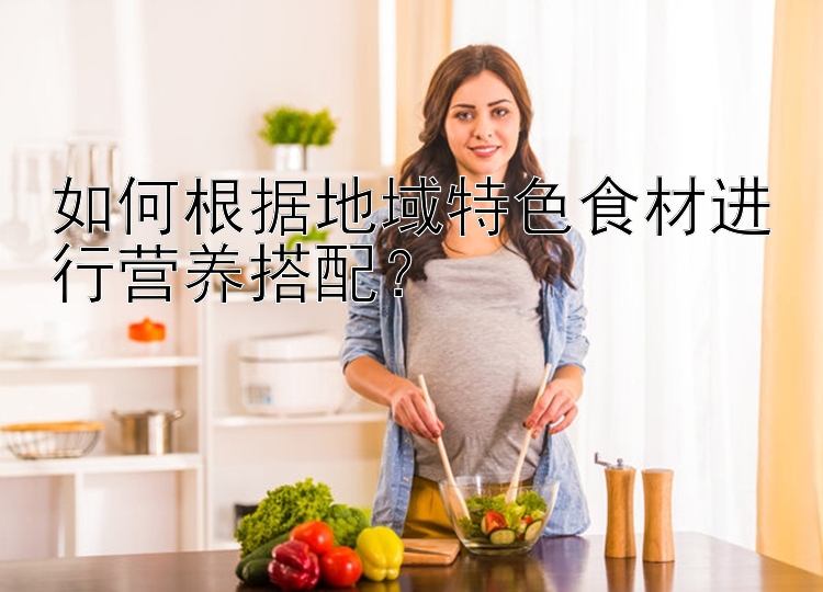 如何根据地域特色食材进行营养搭配？