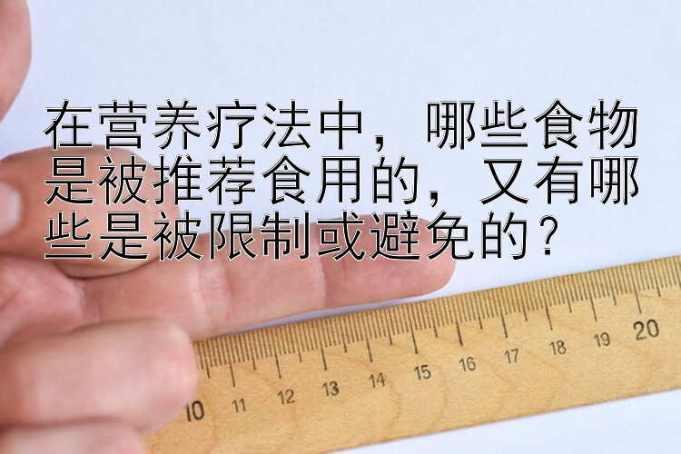 在营养疗法中，哪些食物是被推荐食用的，又有哪些是被限制或避免的？