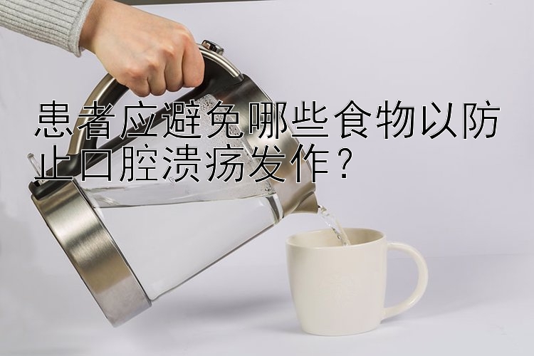 患者应避免哪些食物以防止口腔溃疡发作？