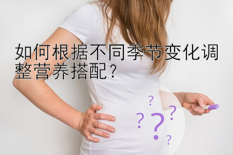 如何根据不同季节变化调整营养搭配？