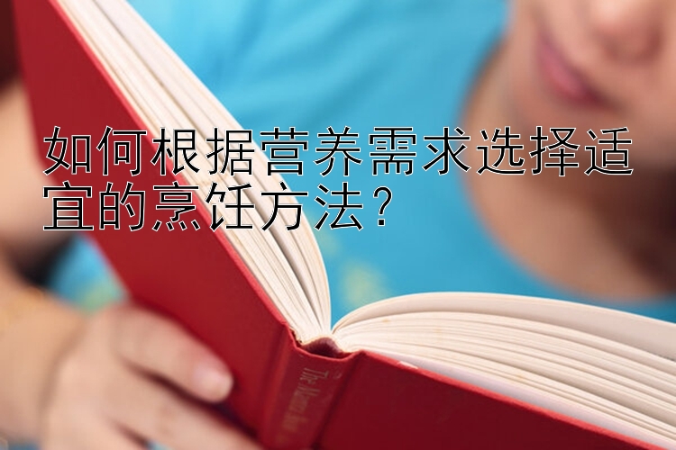 如何根据营养需求选择适宜的烹饪方法？