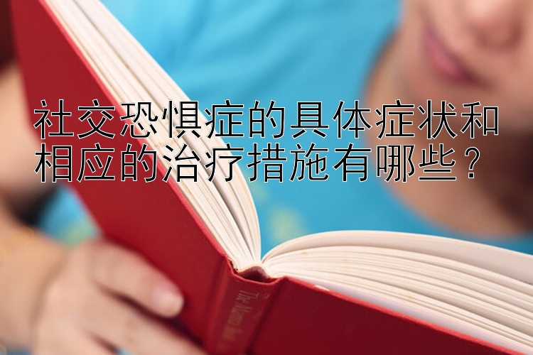 社交恐惧症的具体症状和相应的治疗措施有哪些？