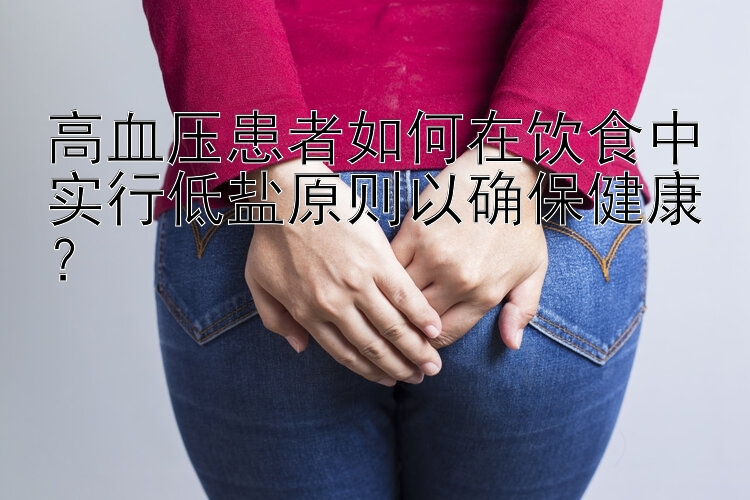 高血压患者如何在饮食中实行低盐原则以确保健康？