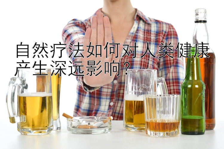 自然疗法如何对人类健康产生深远影响？