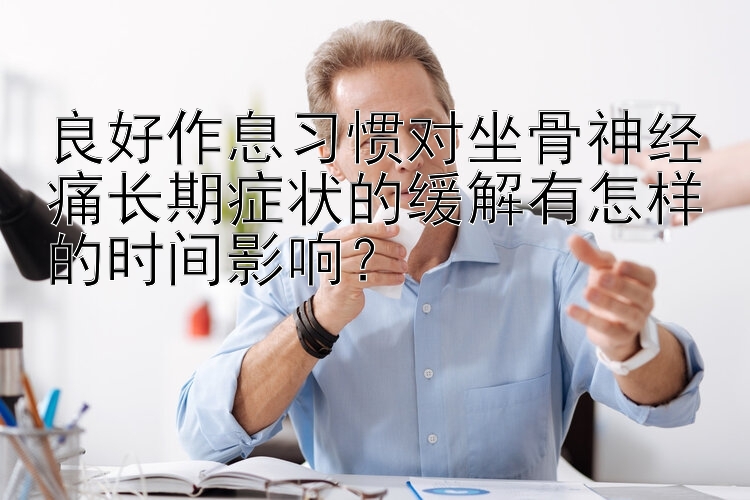 良好作息习惯对坐骨神经痛长期症状的缓解有怎样的时间影响？