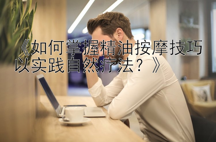 《如何掌握精油按摩技巧以实践自然疗法？》