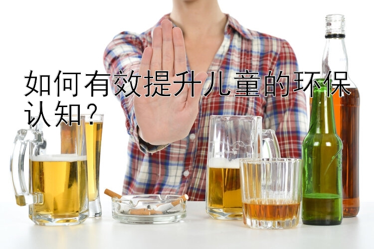 如何有效提升儿童的环保认知？