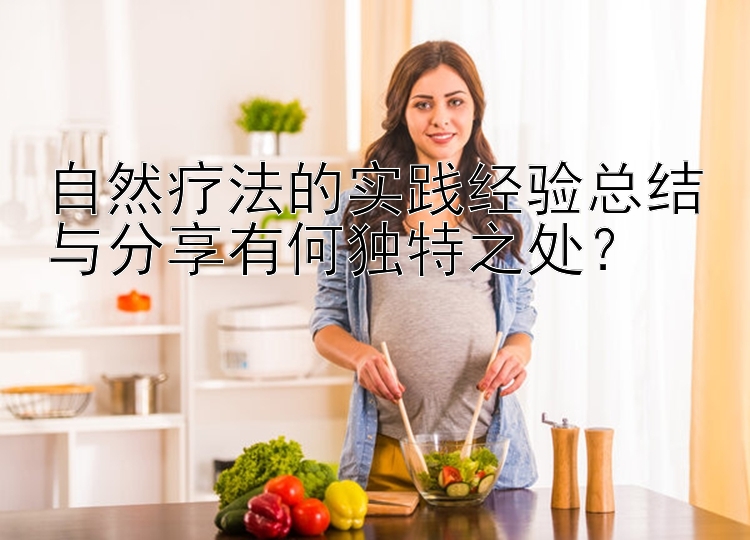 自然疗法的实践经验总结与分享有何独特之处？