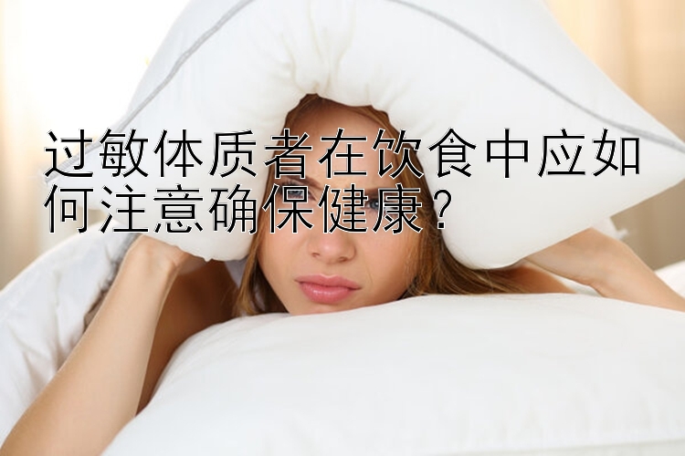 过敏体质者在饮食中应如何注意确保健康？