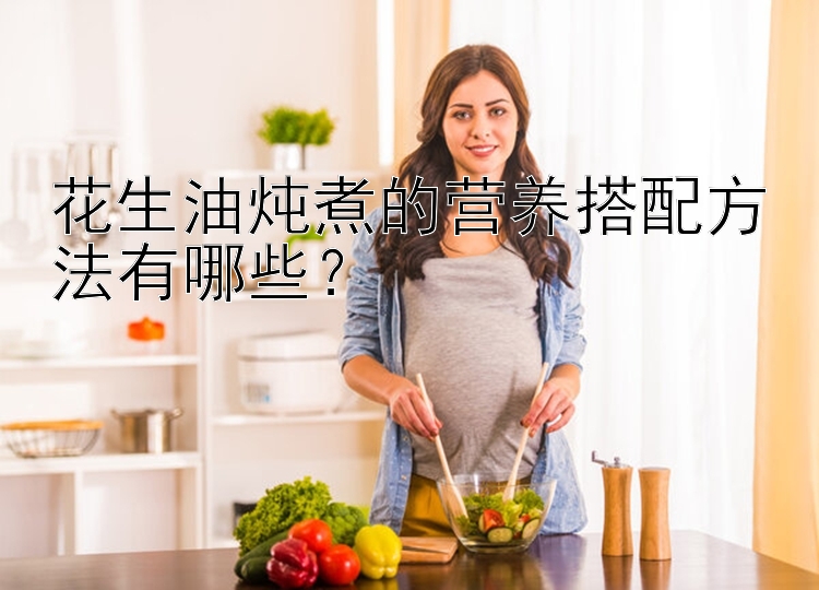 花生油炖煮的营养搭配方法有哪些？