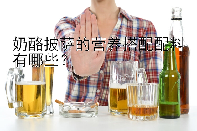 奶酪披萨的营养搭配配料有哪些？