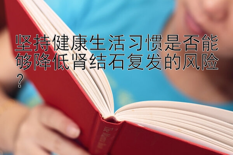 坚持健康生活习惯是否能够降低肾结石复发的风险？