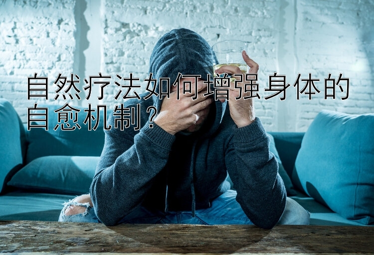 自然疗法如何增强身体的自愈机制？