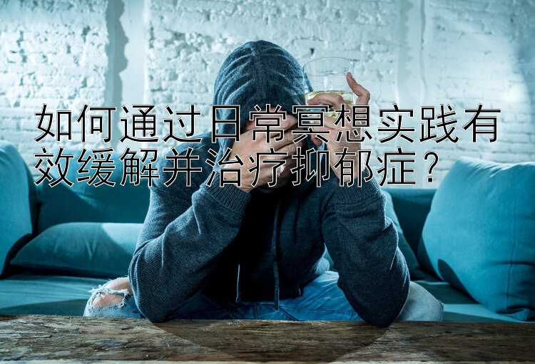 如何通过日常冥想实践有效缓解并治疗抑郁症？