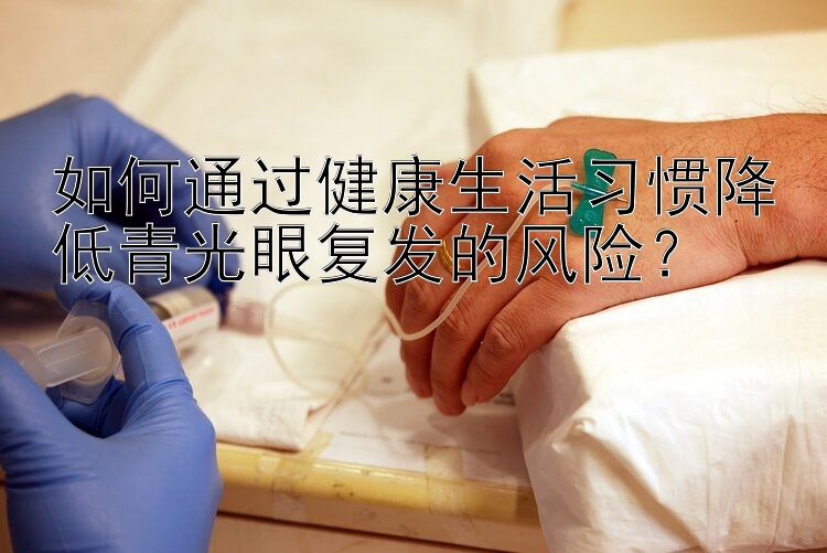 如何通过健康生活习惯降低青光眼复发的风险？