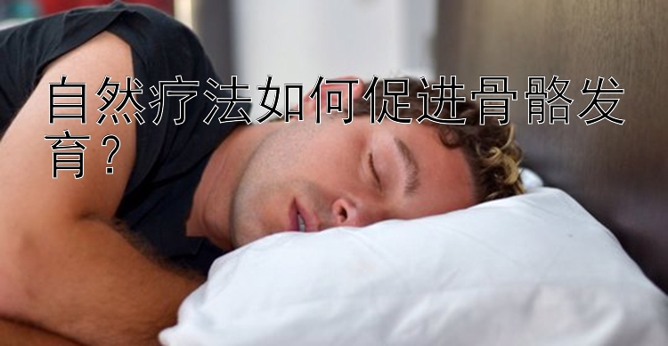 自然疗法如何促进骨骼发育？