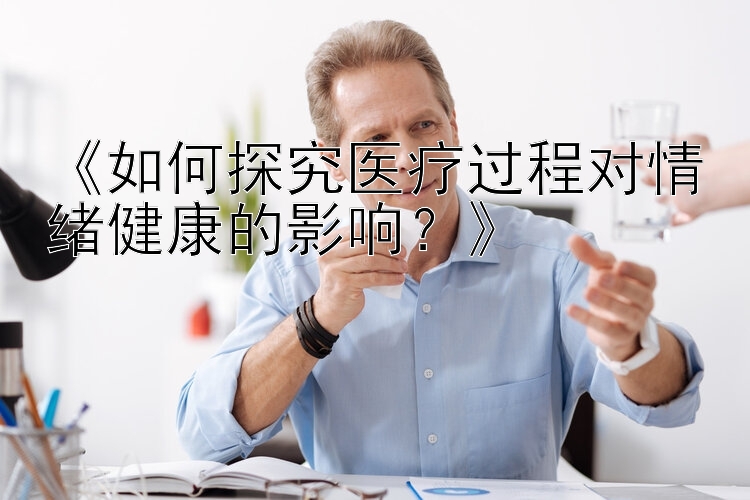 《如何探究医疗过程对情绪健康的影响？》