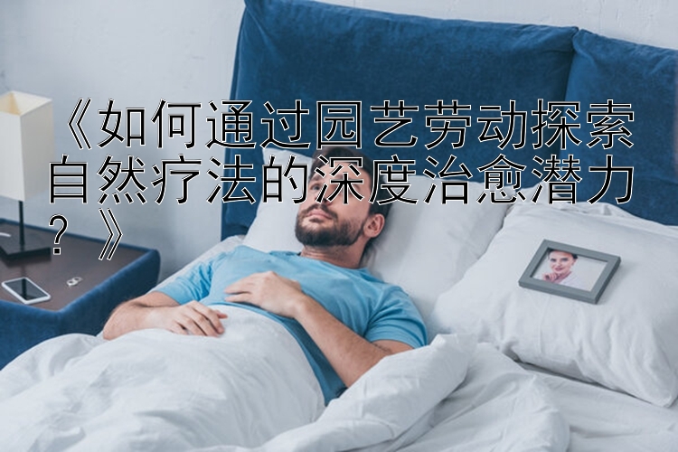 《如何通过园艺劳动探索自然疗法的深度治愈潜力？》