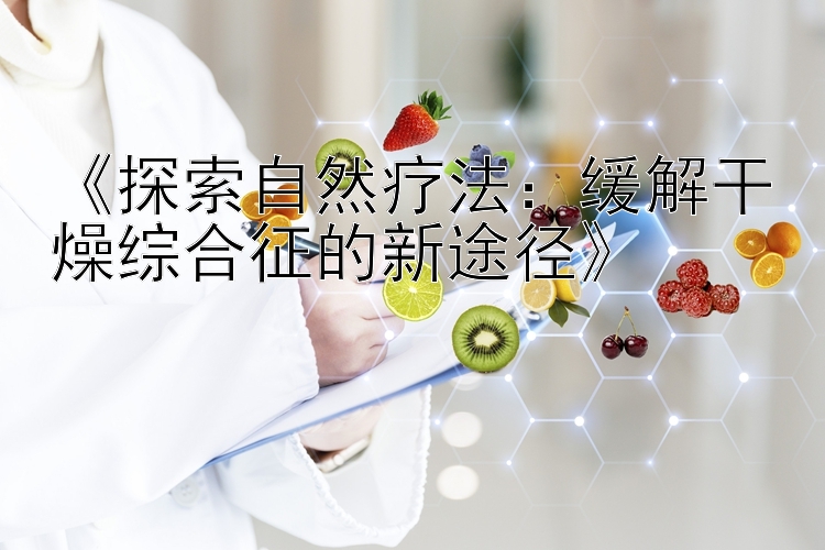 《探索自然疗法：缓解干燥综合征的新途径》