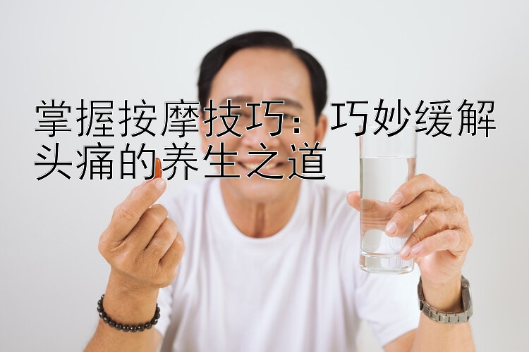 掌握按摩技巧：巧妙缓解头痛的养生之道