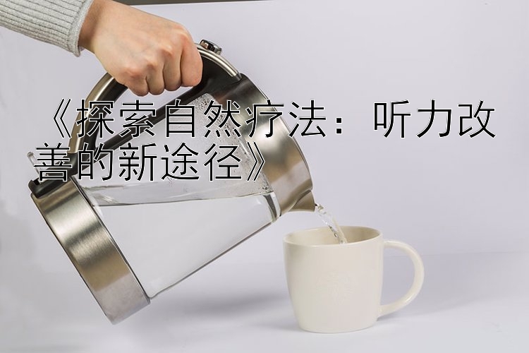 《探索自然疗法：听力改善的新途径》