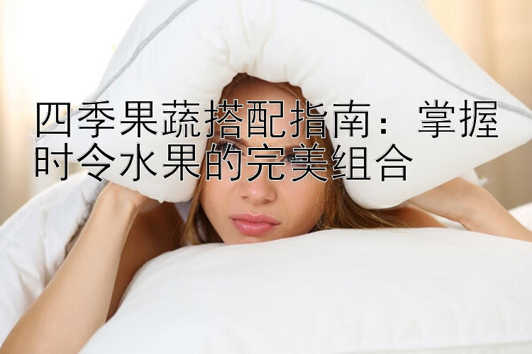 四季果蔬搭配指南：掌握时令水果的完美组合