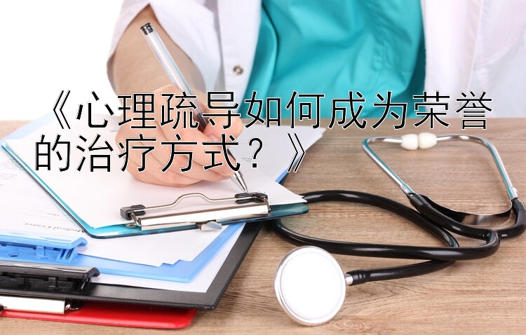 《心理疏导如何成为荣誉的治疗方式？》