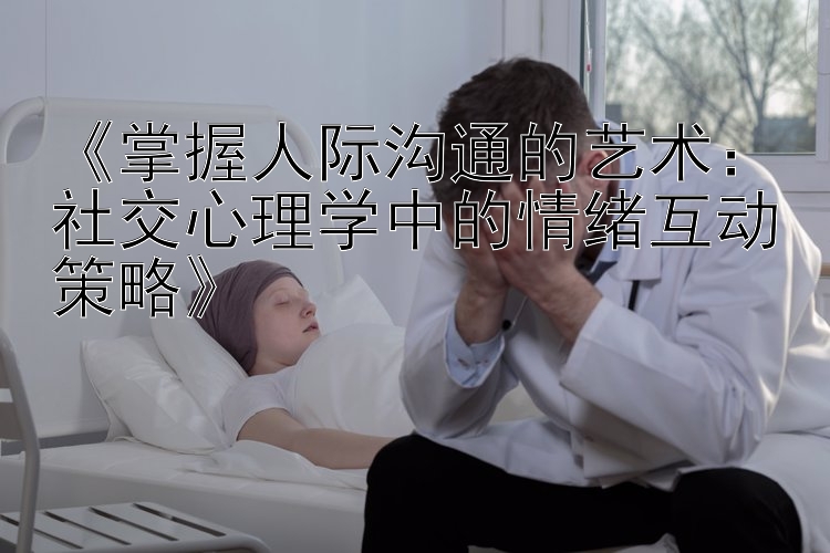 《掌握人际沟通的艺术：社交心理学中的情绪互动策略》