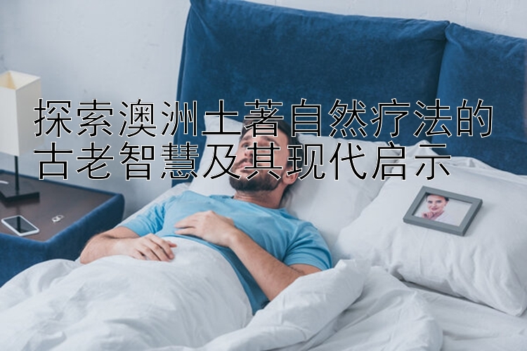 探索澳洲土著自然疗法的古老智慧及其现代启示