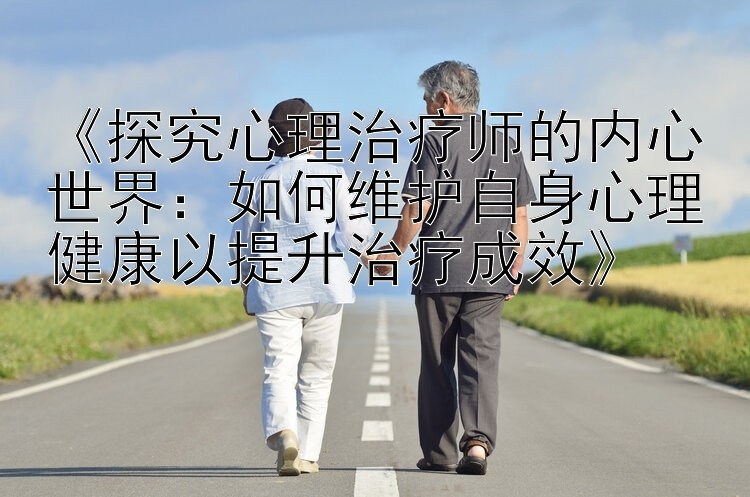 《探究心理治疗师的内心世界：如何维护自身心理健康以提升治疗成效》