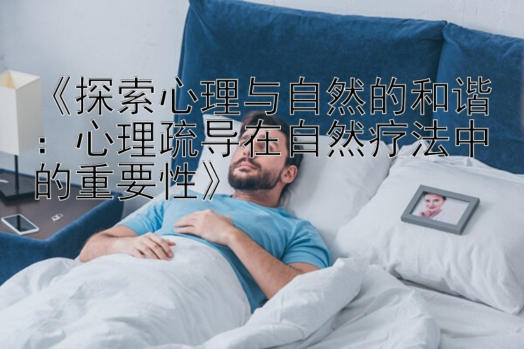 《探索心理与自然的和谐：心理疏导在自然疗法中的重要性》