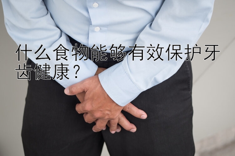 什么食物能够有效保护牙齿健康？