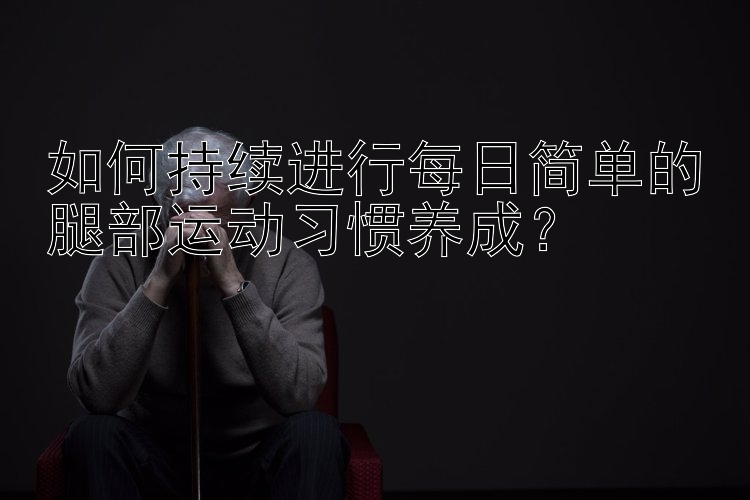 如何持续进行每日简单的腿部运动习惯养成？