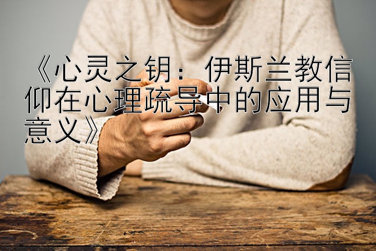 《心灵之钥：伊斯兰教信仰在心理疏导中的应用与意义》