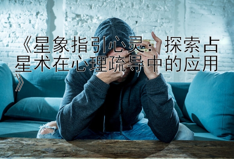 《星象指引心灵：探索占星术在心理疏导中的应用》