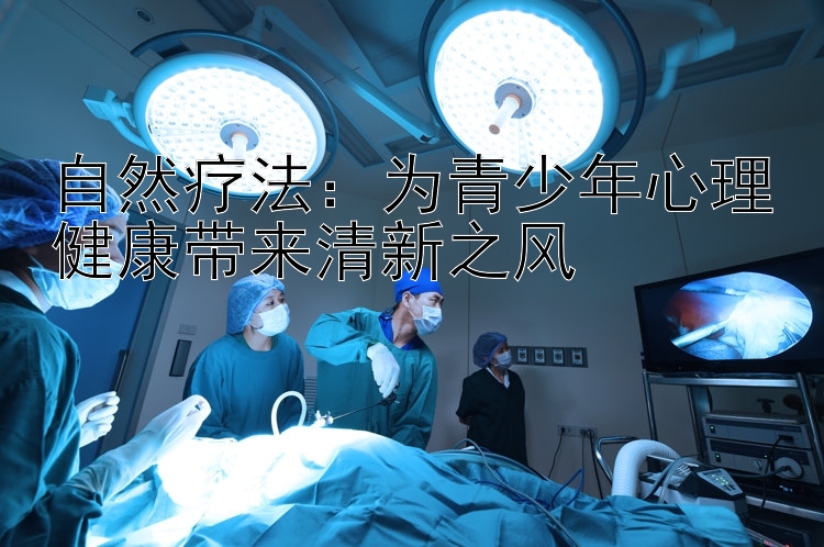 自然疗法：为青少年心理健康带来清新之风